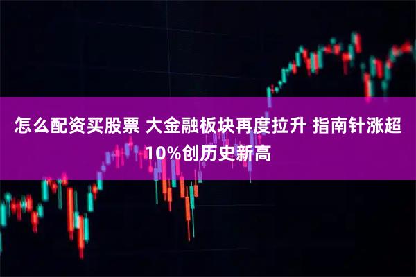 怎么配资买股票 大金融板块再度拉升 指南针涨超10%创历史新高