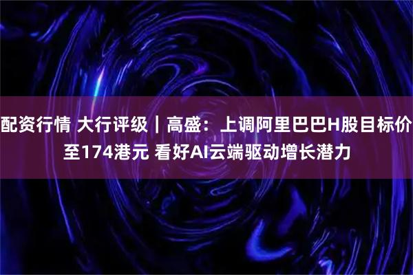 配资行情 大行评级｜高盛：上调阿里巴巴H股目标价至174港元 看好AI云端驱动增长潜力