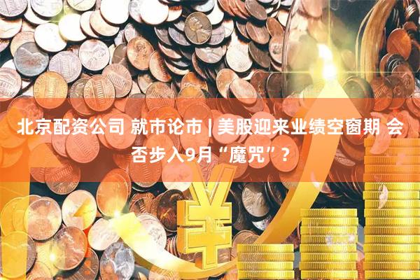 北京配资公司 就市论市 | 美股迎来业绩空窗期 会否步入9月“魔咒”？