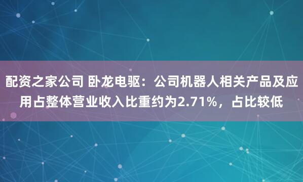 配资之家公司 卧龙电驱：公司机器人相关产品及应用占整体营业收入比重约为2.71%，占比较低