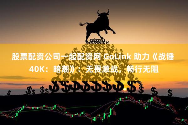 股票配资公司一起配资网 GoLink 助力《战锤 40K：暗潮》：无畏激战，畅行无阻
