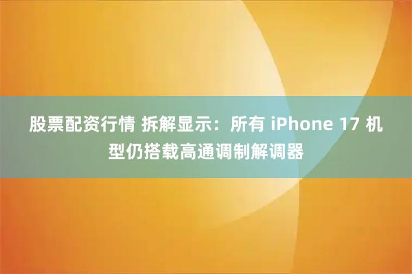 股票配资行情 拆解显示：所有 iPhone 17 机型仍搭载高通调制解调器