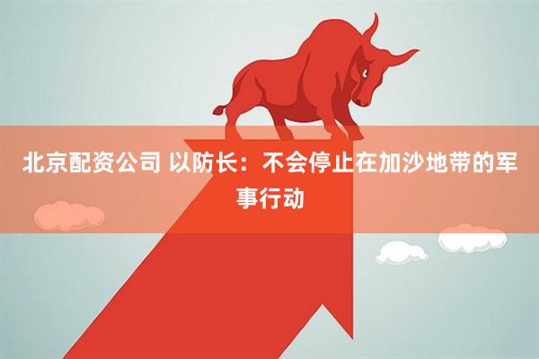 北京配资公司 以防长：不会停止在加沙地带的军事行动