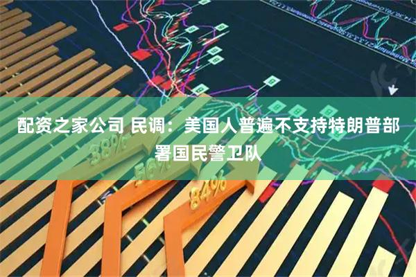 配资之家公司 民调：美国人普遍不支持特朗普部署国民警卫队