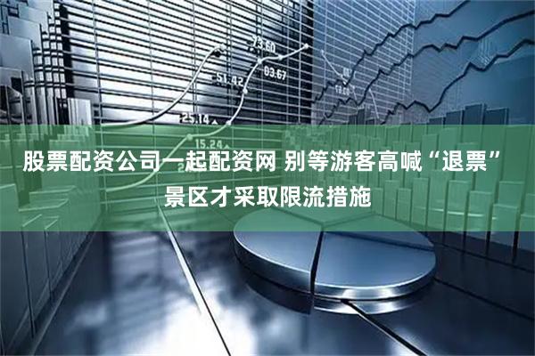 股票配资公司一起配资网 别等游客高喊“退票” 景区才采取限流措施